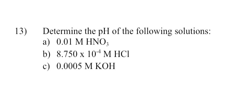 13)
Determine the pH of the following solutions:
а) 0.01 М HNO,
b) 8.750 x 10* М HCІ
c) 0.0005 M KOH
