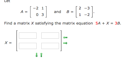-2 1
2 -3
A =
and B =
1
0 3
-2
Find a matrix X satisfying the matrix equation 5A + X = 3B.
X =
