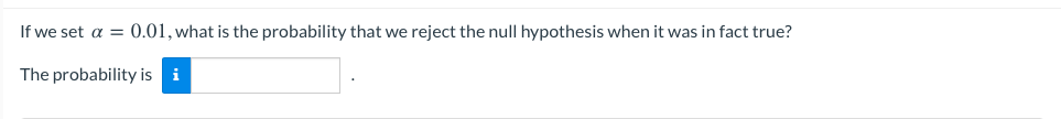 If we set a = 0.01, what is the probability that we reject the null hypothesis when it was in fact true?
The probability is i
