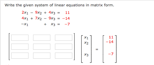 Write the given system of linear equations in matrix form.
2x1
9x2 + 4x3 =
11
4x1 + 7x2
9x3
= -14
-X1
+
X3 =
-7
X1
11
X2
-14
X3
-7
