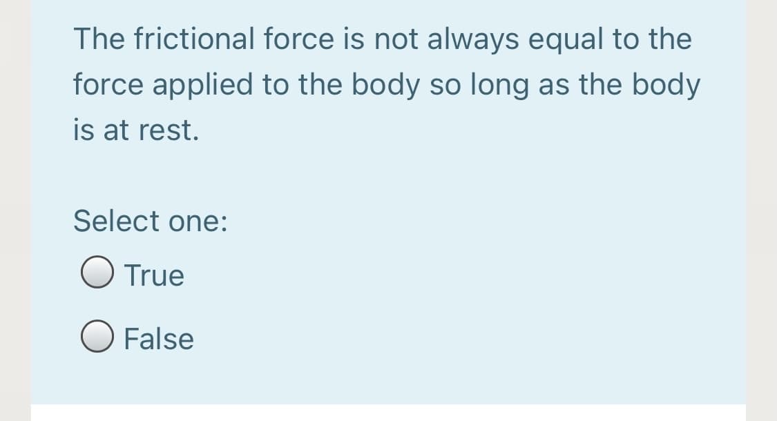 The frictional force is not always equal to the
force applied to the body so long as the body
is at rest.
Select one:
O True
O False
