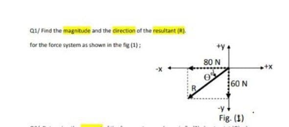 Q1/ Find the magnitude and the direction of the resultant (R).
for the force system as shown in the fig (1);
+y
80 N
+x
60 N
Fig. (1)
