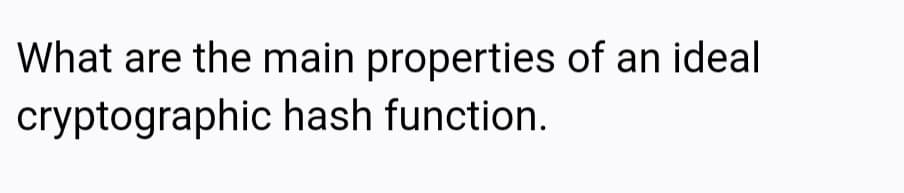 What are the main properties of an ideal
cryptographic hash function.
