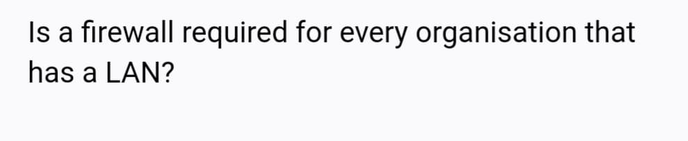 Is a firewall required for every organisation that
has a LAN?
