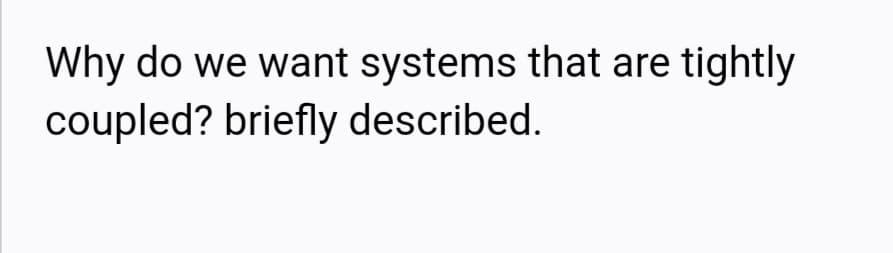 Why do we want systems that are tightly
coupled? briefly described.
