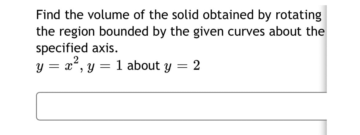 Find the volume of the solid obtained by rotating
the region bounded by the given curves about the
specified axis.
.2
= X
1 about y
