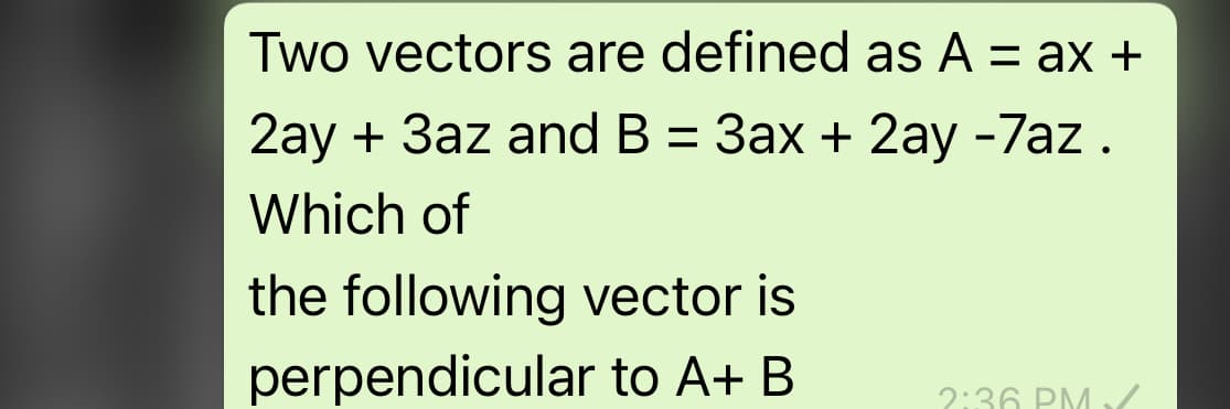 Two vectors are defined as A = ax +
2ay + 3az and B = 3ax + 2ay -7az.
Which of
the following vector is
perpendicular to A+ B
2:36 PM
