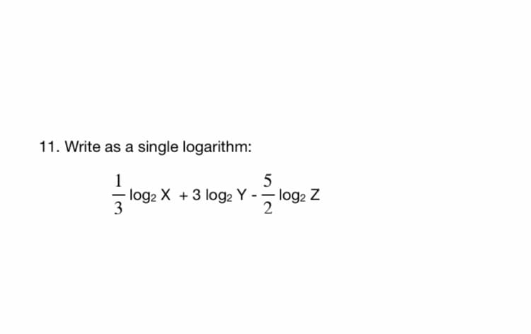 11. Write as a single logarithm:
1
- log2 X +3 log2 Y -- log2 Z
3
2
