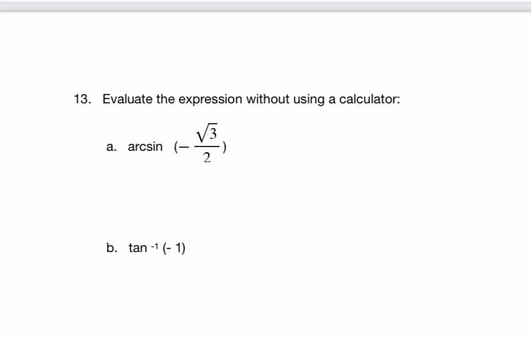 13. Evaluate the expression without using a calculator:
V3
a. arcsin
2
b. tan -1 (- 1)
