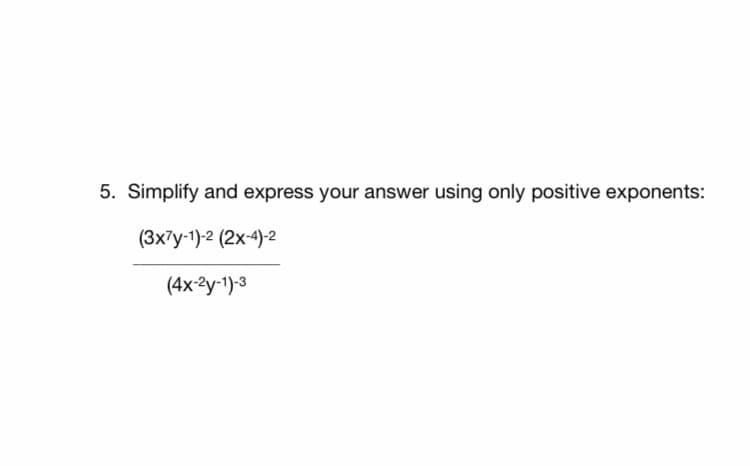 5. Simplify and express your answer using only positive exponents:
(3x7y-1)-2 (2x-4)-2
(4x-2y-1)-3
