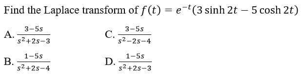 Find the Laplace transform of f (t) = e-t(3 sinh 2t – 5 cosh 2t)
3-5s
3-5s
А.
s2+2s-3
С.
s2-2s-4
1-5s
1-5s
B.
D.
s2 +2s-3
s2+2s-4
