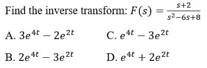 s+2
Find the inverse transform: F(s)
s2-6s+8
А. Зе 4t — 2е2t
C. e4t – 3e2t
В. 2е4t — Зе2t
D. e4t + 2e2t
