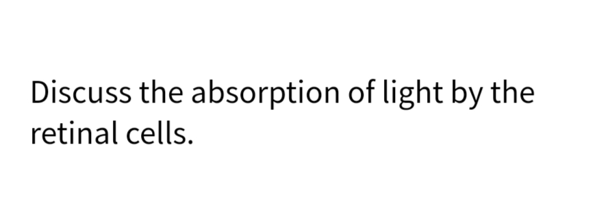 Discuss the absorption of light by the
retinal cells.
