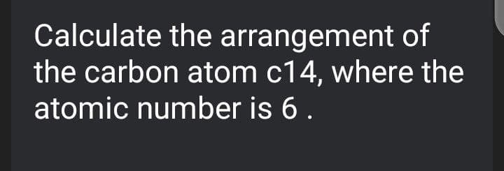 Calculate the arrangement of
the carbon atom c14, where the
atomic number is 6.