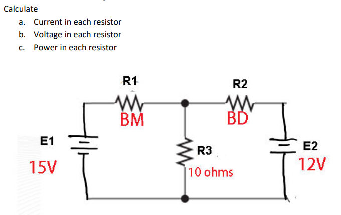 Calculate
a. Current in each resistor
b. Voltage in each resistor
Power in each resistor
C.
E1
15V
R1
www
BM
R2
ww
BD
R3
10 ohms
E2
12V