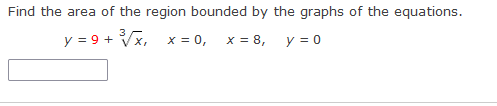 Find the area of the region bounded by the graphs of the equations.
y = 9 + Vx,
x = 0,
x = 8,
y = 0
