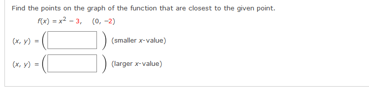 Find the points on the graph of the function that are closest to the given point.
fx) %3D х2 - 3, (0, -2)
(х, у) -
(smaller x-value)
(х, у) 3
(larger x-value)
