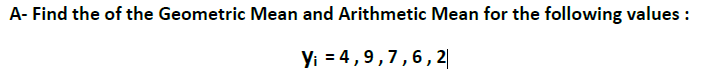 A- Find the of the Geometric Mean and Arithmetic Mean for the following values :
Yi = 4,9,7,6, 2|
