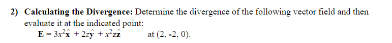 2) Calculating the Divergence: Determine the divergence of the following vector field and then
evaluate it at the indicated point:
E = 3xx + 2zy +xzi
at (2, -2, 0).
