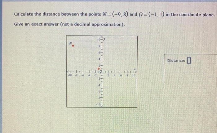 Calculate the distance between the points N= (-9, 8) and Q = (-1, 1) in the coordinate plane.
Give an exact answer (not a decimal approximation).
10+7
Distance:|
* 10
