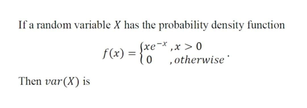 If a random variable X has the probability density function
f(x) = 0
Sxe¬* ,x > 0
,otherwise '
Then var(X) is
