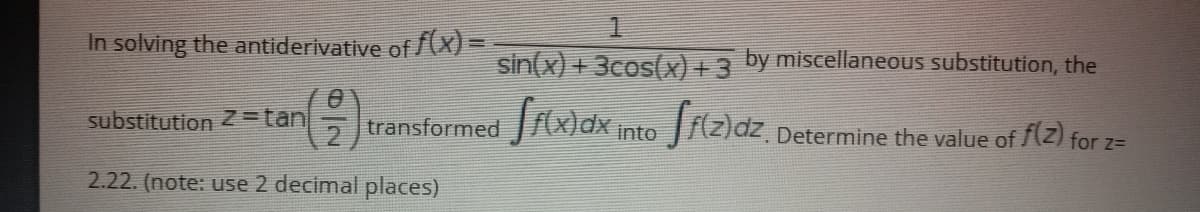 In solving the antiderivative of (x) =
sin(x) + 3cos(x) +3 by miscellaneous substitution, the
substitution 2=tan
transformed x)dx Into
Determine the value of (Z) for z=D
2.22. (note: use 2 decimal places)
