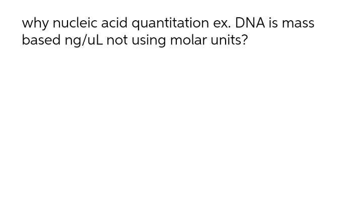 why nucleic acid quantitation ex. DNA is mass
based ng/uL not using molar units?

