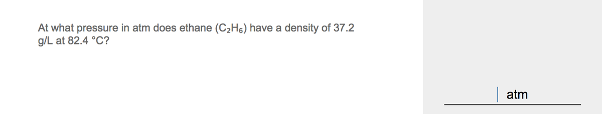 At what pressure in atm does ethane (C2H6) have a density of 37.2
g/L at 82.4 °C?
atm
