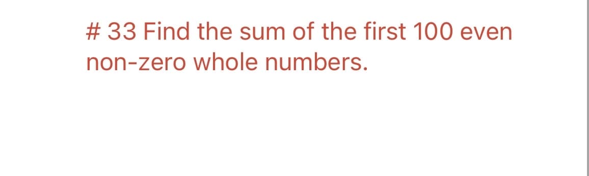 # 33 Find the sum of the first 100 even
non-zero whole numbers.
