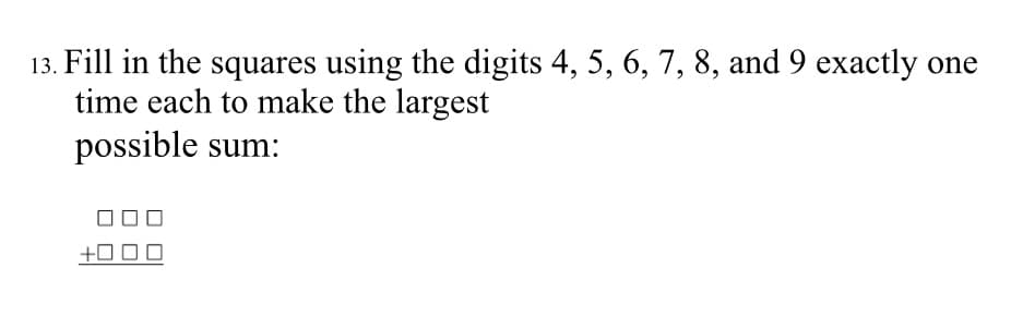 13. Fill in the squares using the digits 4, 5, 6, 7, 8, and 9 exactly one
time each to make the largest
possible sum:
+0 0 O
