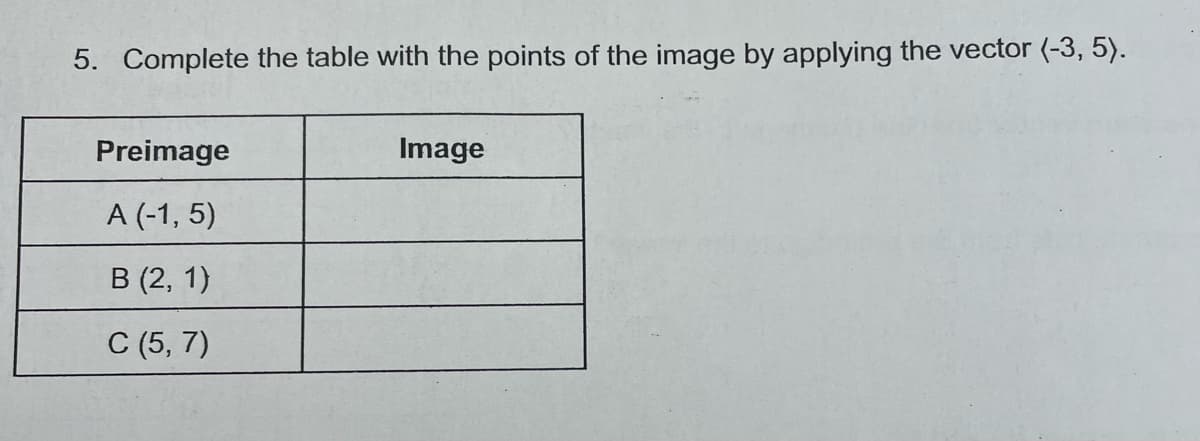 5. Complete the table with the points of the image by applying the vector (-3, 5).
Preimage
A (-1, 5)
B (2, 1)
C (5, 7)
Image