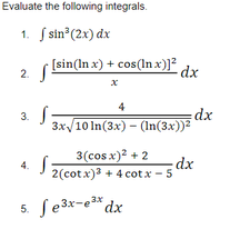 Evaluate the following integrals.
1. S sin°(2x) dx
[sin(In x) + cos(In x)]² dx
2. S
4
3.
Зх/ 10 In(3x) - (In(3x))2
xp:
3(cos x)? + 2
4.
dx
2(cot x)3 + 4 cot x - 5
5. fe3x-e*dx
