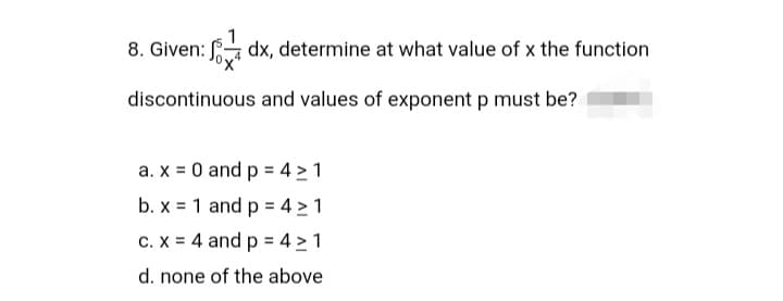 1
n: dx, determine at what value of x the function
discontinuous and values of exponent p must be?
a. x = 0 and p = 4 > 1
b. x = 1 and p = 4 > 1
C. X = 4 and p = 4 > 1
%3D
d. none of the above
