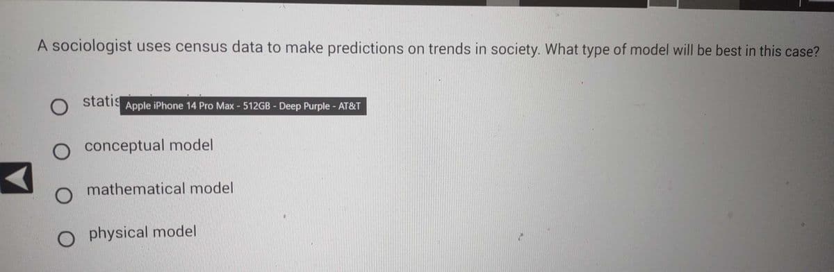 A sociologist uses census data to make predictions on trends in society. What type of model will be best in this case?
statis
O
O conceptual model
Apple iPhone 14 Pro Max - 512GB - Deep Purple - AT&T
mathematical model
Ophysical model