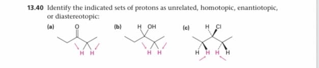 13.40 Identify the indicated sets of protons as unrelated, homotopic, enantiotopic,
or diastereotopic:
(a)
(b)
н он
(c)
H CI
H H
H H
HHHH
