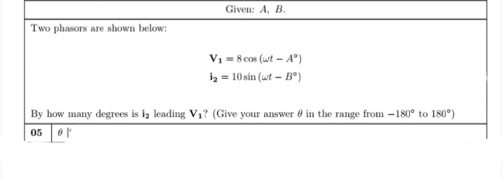 Given: A, B.
Two phasors are shown below:
V1 = 8 cos (wt – A°)
iz = 10 sin (wt – B°)
By how many degrees is iz leading V1? (Give your answer 0 in the range from –180° to 180°)
05 0
