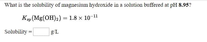 What is the solubility of magnesium hydroxide in a solution buffered at pH 8.95?
K»(Mg(OH)2) = 1.8 x 10-11
Solubility =
g/L

