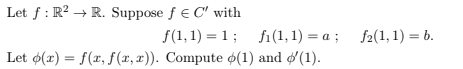 Let f: R² → R. Suppose ƒ € C' with
f(1,1)=1;
Let o(x) = f(x, f(x,x)). Compute (1) and (1).
f₁(1,1)= a; f₂(1, 1) = b.