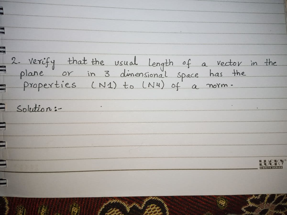 2. verify that the usual Length of a
plane
Properties
vector in the
in 3 space has the
dinensional
or
Space
(N1) to LN4) of
a norm-
A Solution :-
LUCKY
WRITE SERIES
