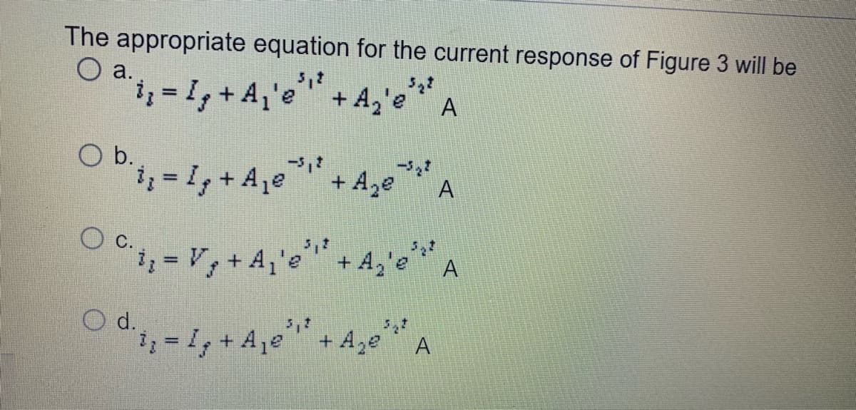 The appropriate equation for the current response of Figure 3 will be
O a.
1, = I, + A,'e"+ A,'e
A
Ob.
O i, -1, + Aje"+ Aze
A
C.
+ A,
+ A,
A
%3D
d.
31, + A,e"+ A,e" A
