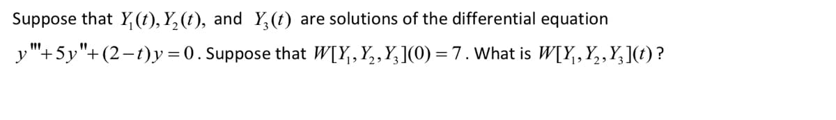 Suppose that Y(t), Y₂(t), and Y₂(t) are solutions of the differential equation
y"+5y"+(2-t)y=0. Suppose that W[Y₁, Y₂, Y₂](0) = 7. What is W[Y, Y₂,Y](t) ?