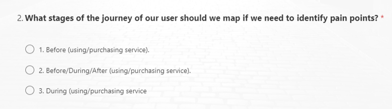 2. What stages of the journey of our user should we map if we need to identify pain points?
1. Before (using/purchasing service).
O 2. Before/During/After (using/purchasing service).
O 3. During (using/purchasing service
