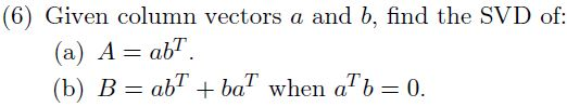 Given column vectors a and b, find the SVD of:
(a) A = abT.
(b) B = ab" + ba" when aTb= 0.
