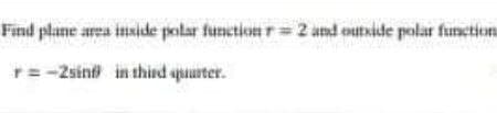 Find plane area inside polar function r 2 and outside polar function
r= -2sint in thisd quurter.
