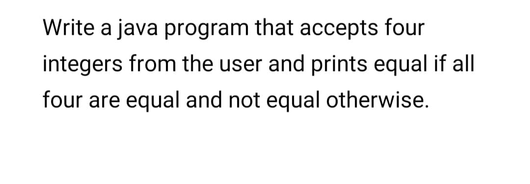 Write a java program that accepts four
integers from the user and prints equal if all
four are equal and not equal otherwise.
