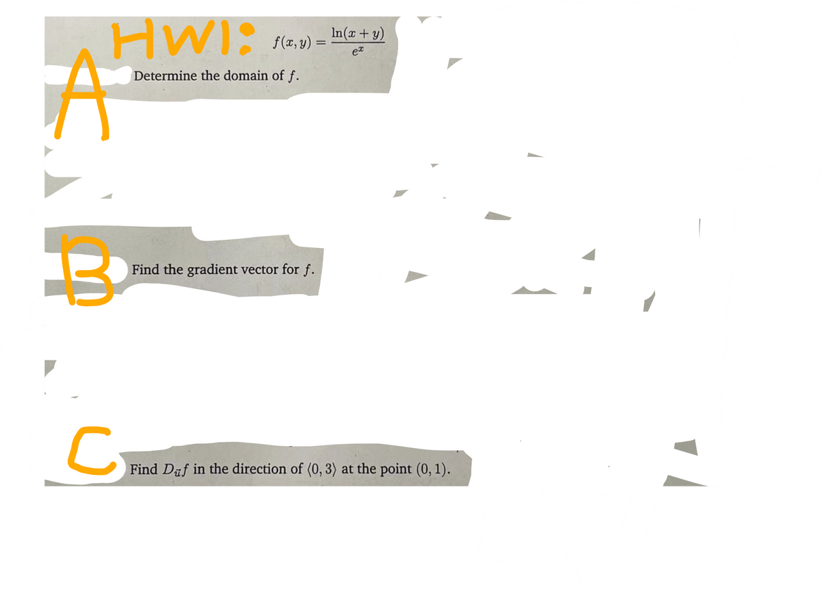 HWI:
In(x+ y)
A
f(x, y) =
ex
Determine the domain of f.
Find the gradient vector for f.
U Find Daf in the direction of (0, 3) at the point (0, 1).

