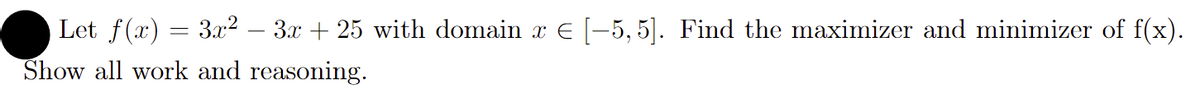 Let f(x)
= 3.x2 – 3x + 25 with domain x E -5, 5]. Find the maximizer and minimizer of f(x).
Show all work and reasoning.
