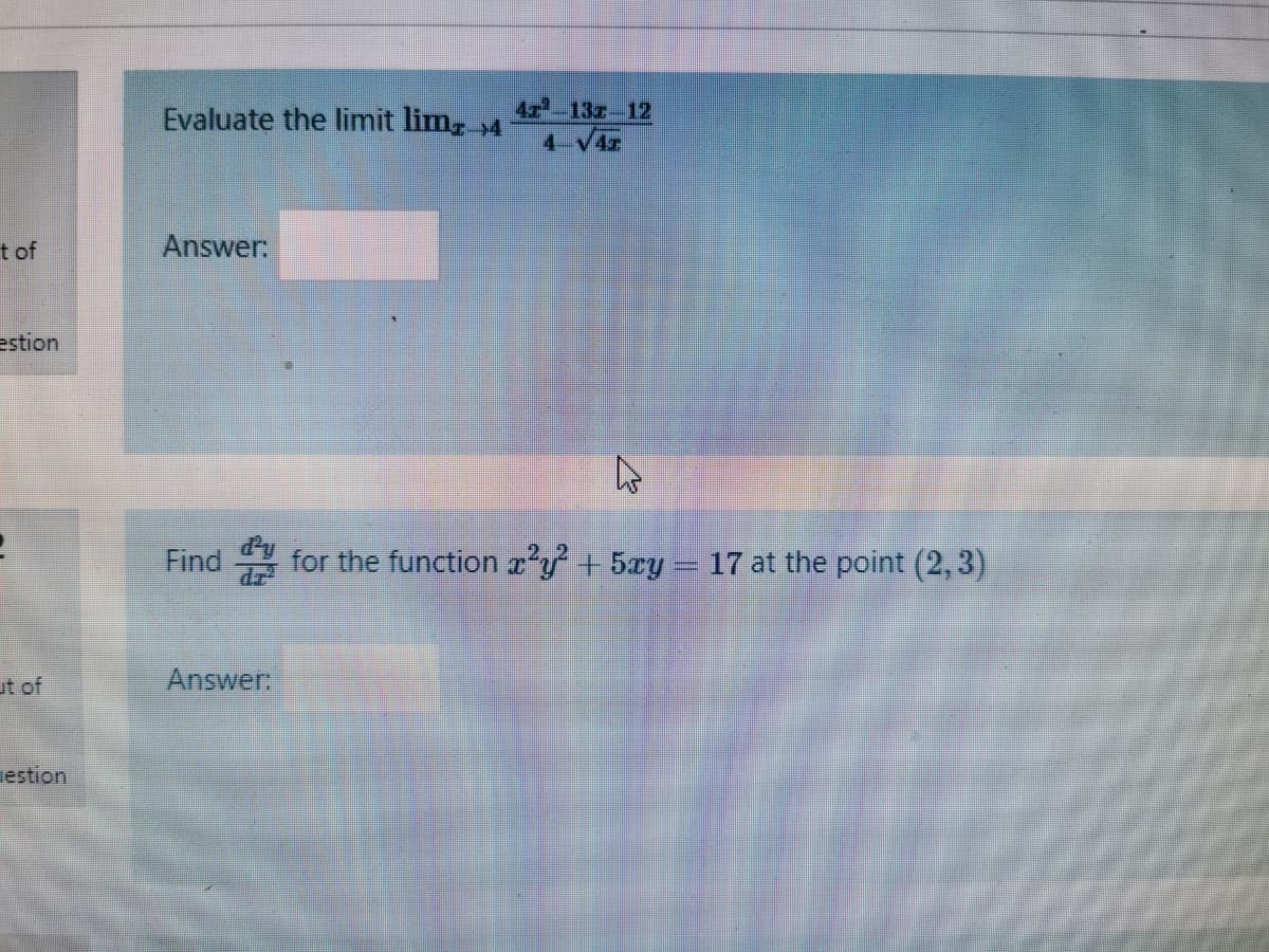 Evaluate the limit lim, 4
4r-13z-12
4-V4
t of
Answer:
estion
Find
for the function x'y + 5xy- 17 at the point (2, 3)
ut of
Answer:
estion
