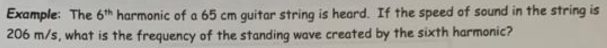 Example: The 6th harmonic of a 65 cm guitar string is heard. If the speed of sound in the string is
206 m/s, what is the frequency of the standing wave created by the sixth harmonic?