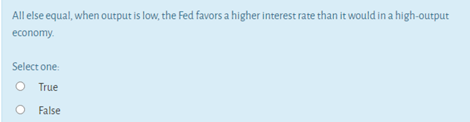 All else equal, when output is low, the Fed favors a higher interest rate than it would in a high-output
economy.
Select one:
O True
O False

